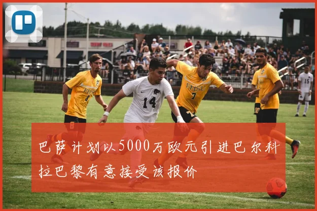 巴萨计划以5000万欧元引进巴尔科拉巴黎有意接受该报价
