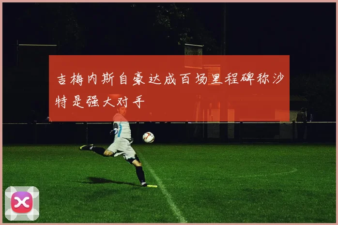 吉梅内斯自豪达成百场里程碑称沙特是强大对手