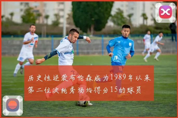 历史性逆袭布伦森成为1989年以来第二位次轮秀场均得分15的球员