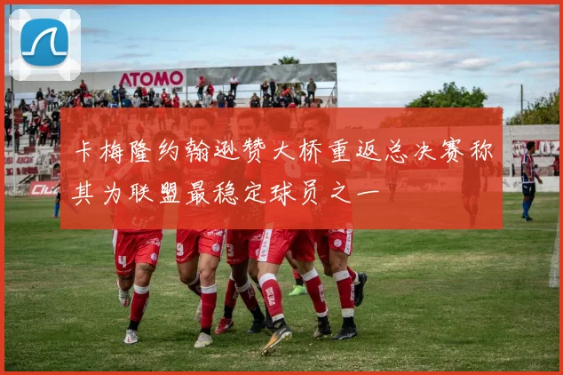 卡梅隆约翰逊赞大桥重返总决赛称其为联盟最稳定球员之一