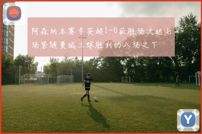 阿森纳本赛季英超1-0获胜场次达七场紧随曼城三球胜利的八场之下