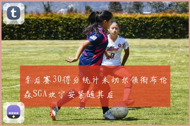 季后赛30得分统计米切尔领衔布伦森SGA坎宁安紧随其后