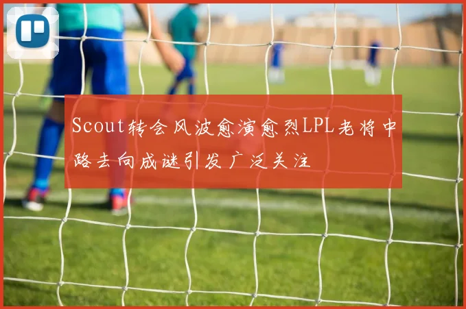 Scout转会风波愈演愈烈LPL老将中路去向成谜引发广泛关注