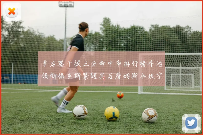 季后赛干拔三分命中率排行榜乔治领衔福克斯紧随其后詹姆斯和坎宁安表现不俗