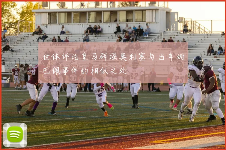 世体评论皇马辟谣奥利塞与当年姆巴佩事件的相似之处