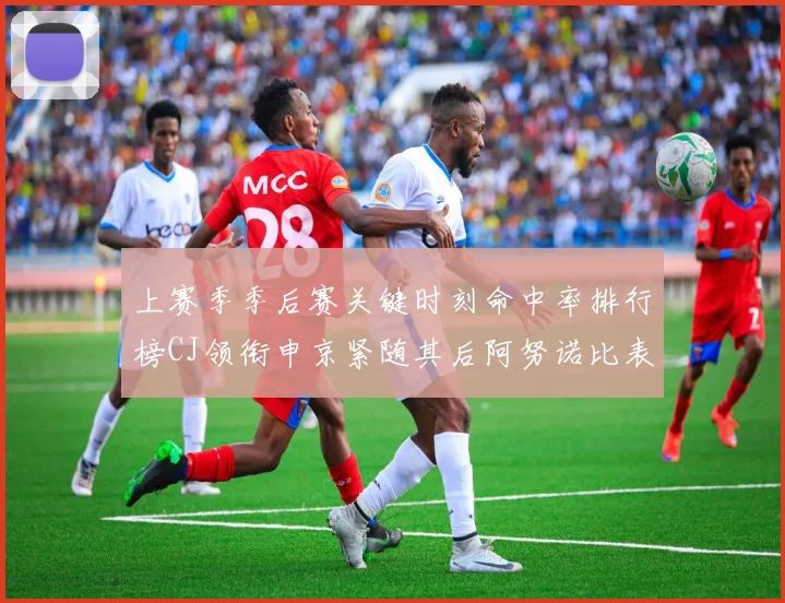 上赛季季后赛关键时刻命中率排行榜CJ领衔申京紧随其后阿努诺比表现不俗