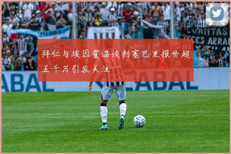 拜仁与埃因霍温谈判塞巴里报价超五千万引发关注