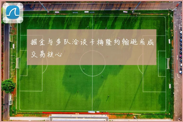 掘金与多队洽谈卡梅隆约翰逊或成交易核心