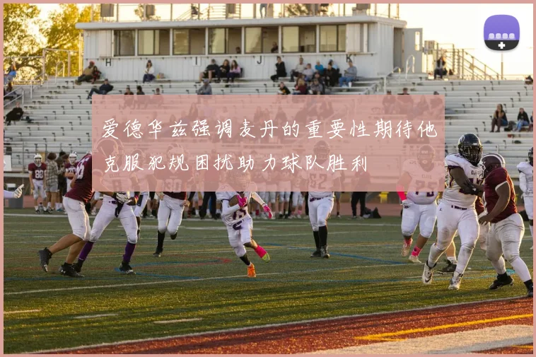 爱德华兹强调麦丹的重要性期待他克服犯规困扰助力球队胜利