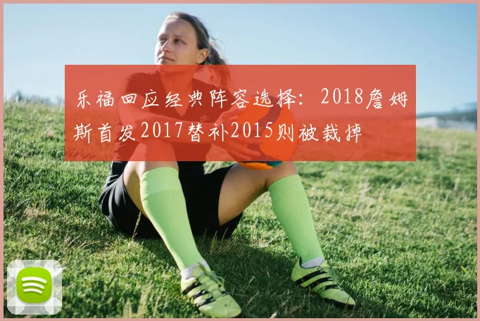 乐福回应经典阵容选择：2018詹姆斯首发2017替补2015则被裁掉