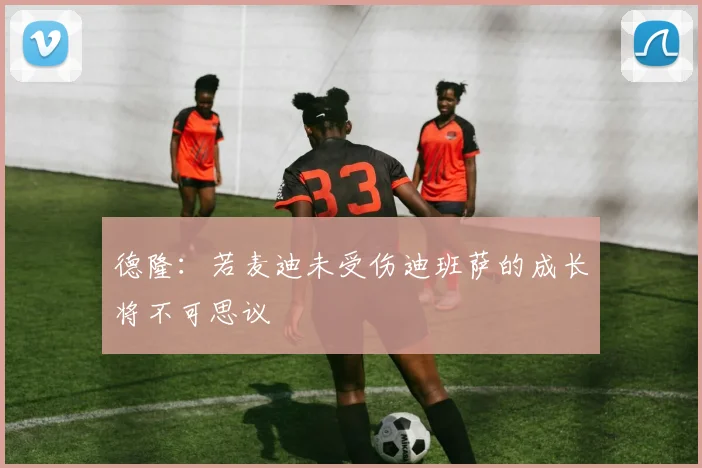 德隆：若麦迪未受伤迪班萨的成长将不可思议