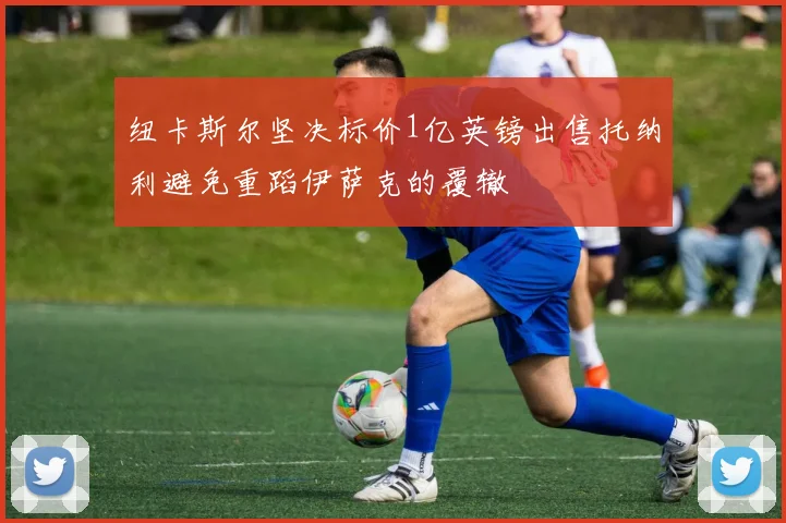 纽卡斯尔坚决标价1亿英镑出售托纳利避免重蹈伊萨克的覆辙