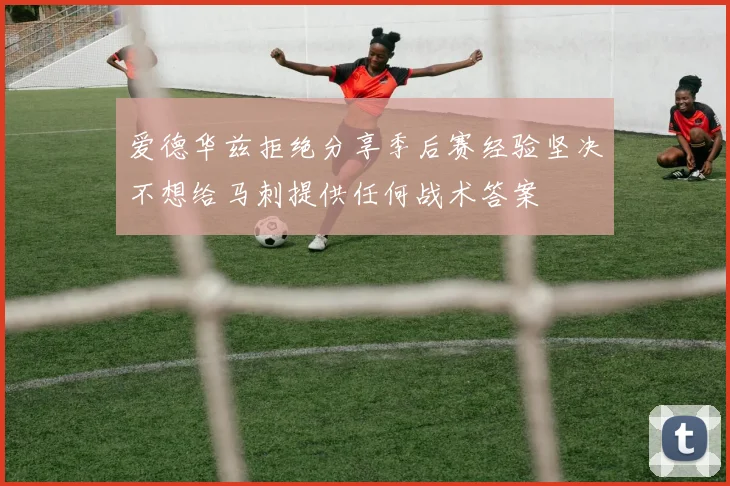 爱德华兹拒绝分享季后赛经验坚决不想给马刺提供任何战术答案