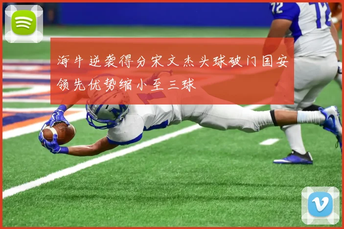 海牛逆袭得分宋文杰头球破门国安领先优势缩小至三球