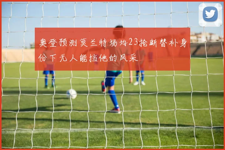 奥登预测莫兰特场均23抢断替补身份下无人能挡他的风采