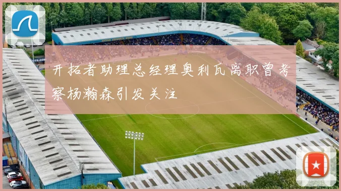 开拓者助理总经理奥利瓦离职曾考察杨瀚森引发关注