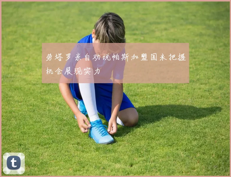 劳塔罗亲自劝说帕斯加盟国米把握机会展现实力