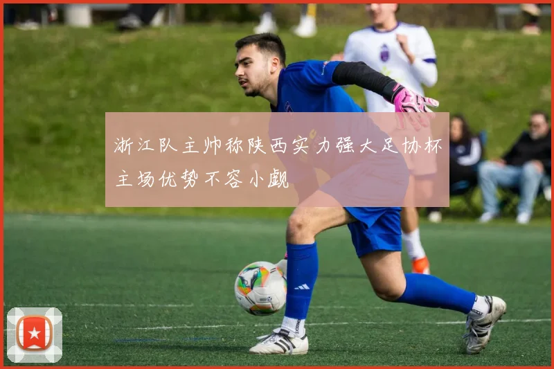 浙江队主帅称陕西实力强大足协杯主场优势不容小觑