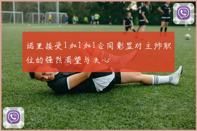 诺里接受1加1加1合同彰显对主帅职位的强烈渴望与决心