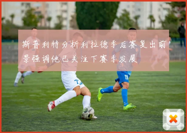 斯普利特分析利拉德季后赛复出前景强调他已关注下赛季发展