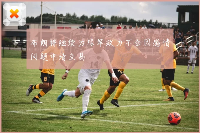 布朗将继续为绿军效力不会因感情问题申请交易