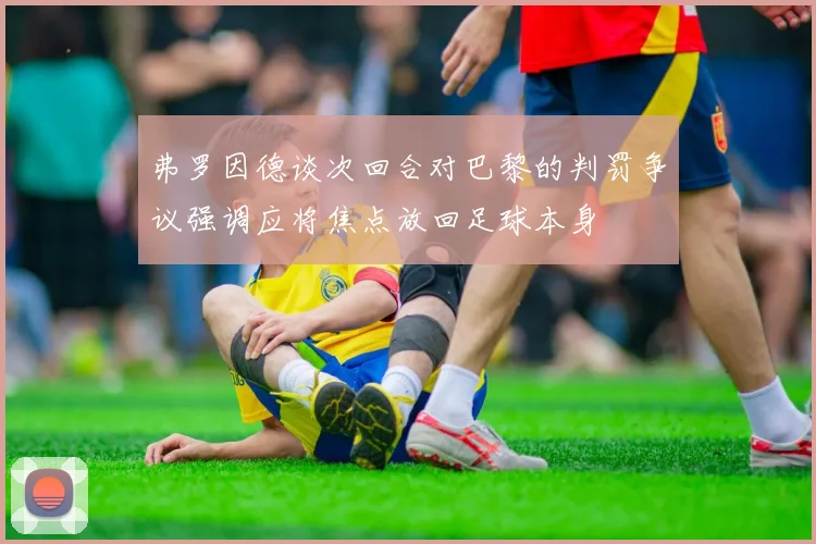 弗罗因德谈次回合对巴黎的判罚争议强调应将焦点放回足球本身