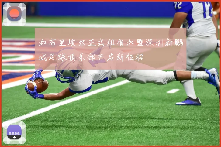 加布里埃尔正式租借加盟深圳新鹏城足球俱乐部开启新征程