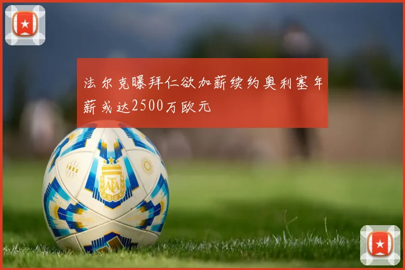 法尔克曝拜仁欲加薪续约奥利塞年薪或达2500万欧元