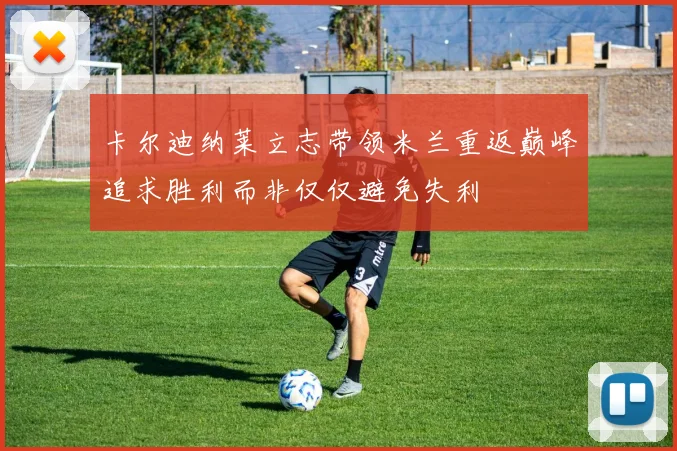 卡尔迪纳莱立志带领米兰重返巅峰追求胜利而非仅仅避免失利