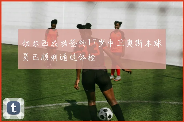 切尔西成功签约17岁中卫奥斯本球员已顺利通过体检