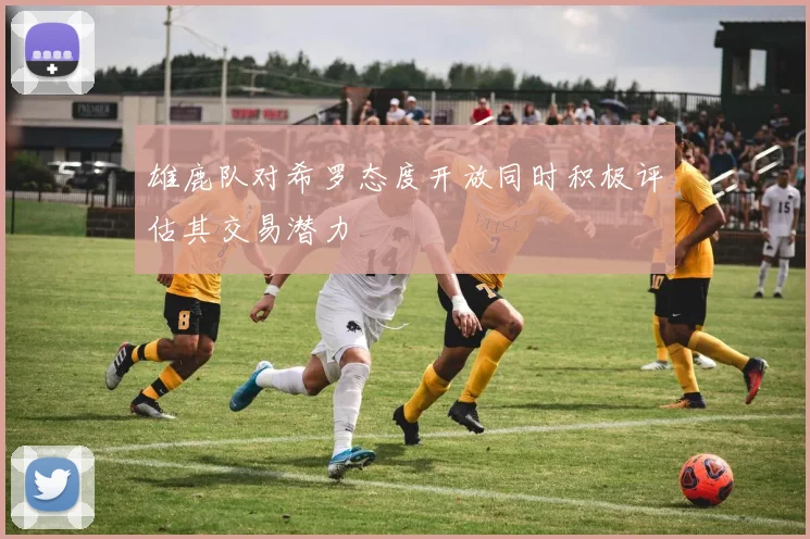 雄鹿队对希罗态度开放同时积极评估其交易潜力
