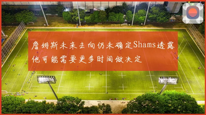 詹姆斯未来去向仍未确定Shams透露他可能需要更多时间做决定