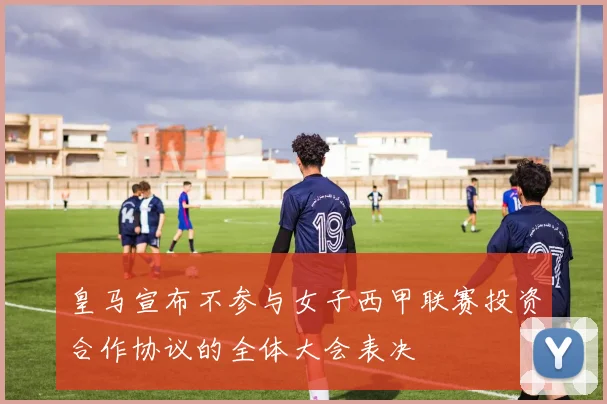 皇马宣布不参与女子西甲联赛投资合作协议的全体大会表决