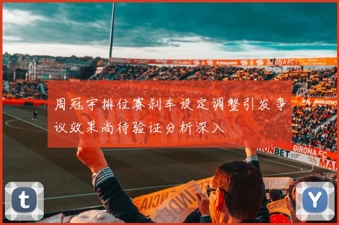 周冠宇排位赛刹车设定调整引发争议效果尚待验证分析深入