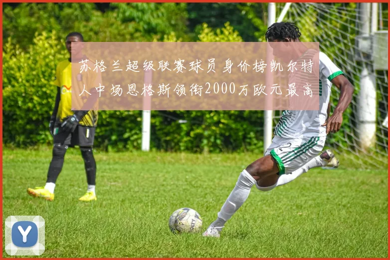 苏格兰超级联赛球员身价榜凯尔特人中场恩格斯领衔2000万欧元最高