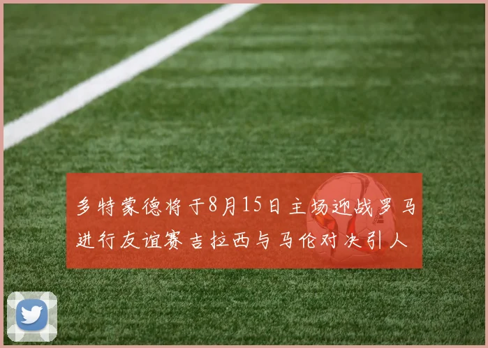 多特蒙德将于8月15日主场迎战罗马进行友谊赛吉拉西与马伦对决引人期待