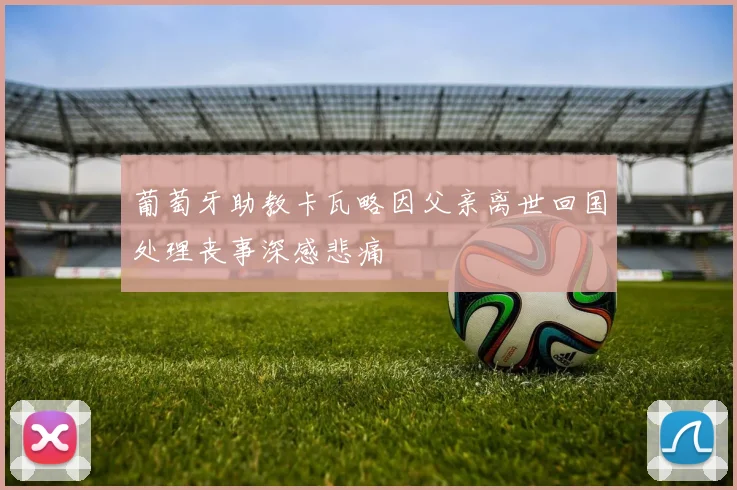 葡萄牙助教卡瓦略因父亲离世回国处理丧事深感悲痛