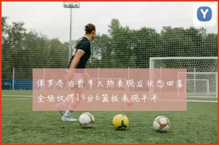 保罗乔治首节火热表现后状态回落全场仅得19分6篮板表现平平